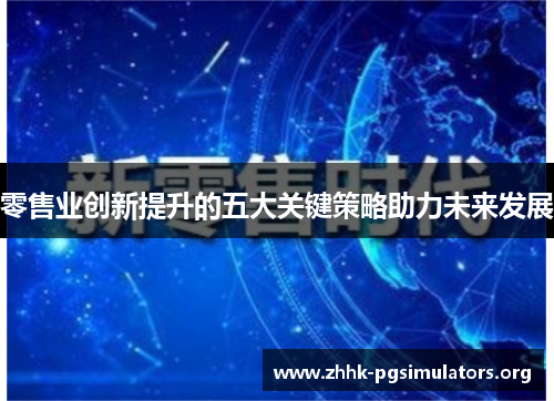 零售业创新提升的五大关键策略助力未来发展 零售业创新提升的五大关键策略助力未来发展