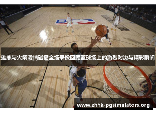 雄鹿与火箭激情碰撞全场录像回顾篮球场上的激烈对决与精彩瞬间 雄鹿与火箭激情碰撞全场录像回顾篮球场上的激烈对决与精彩瞬间