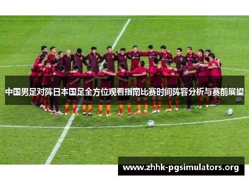 中国男足对阵日本国足全方位观看指南比赛时间阵容分析与赛前展望 中国男足对阵日本国足全方位观看指南比赛时间阵容分析与赛前展望