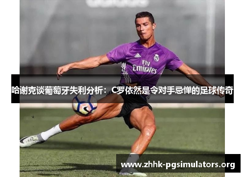 哈谢克谈葡萄牙失利分析:C罗依然是令对手忌惮的足球传奇 哈谢克谈葡萄牙失利分析:C罗依然是令对手忌惮的足球传奇