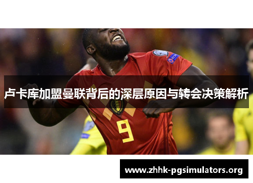 卢卡库加盟曼联背后的深层原因与转会决策解析 卢卡库加盟曼联背后的深层原因与转会决策解析