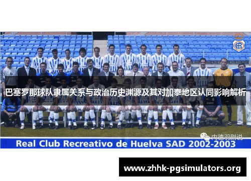 巴塞罗那球队隶属关系与政治历史渊源及其对加泰地区认同影响解析 巴塞罗那球队隶属关系与政治历史渊源及其对加泰地区认同影响解析