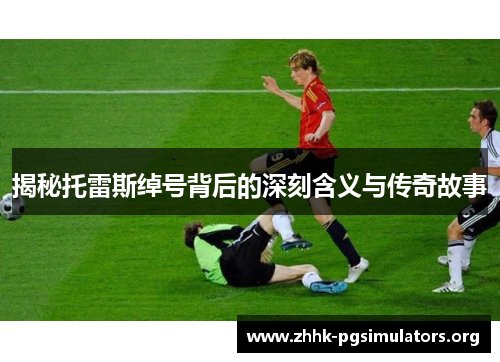 揭秘托雷斯绰号背后的深刻含义与传奇故事 揭秘托雷斯绰号背后的深刻含义与传奇故事