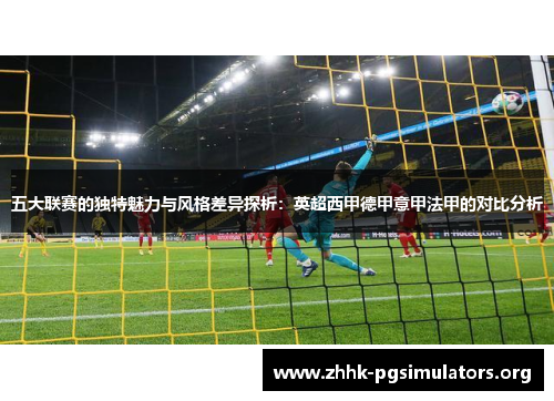 五大联赛的独特魅力与风格差异探析:英超西甲德甲意甲法甲的对比分析 五大联赛的独特魅力与风格差异探析:英超西甲德甲意甲法甲的对比分析