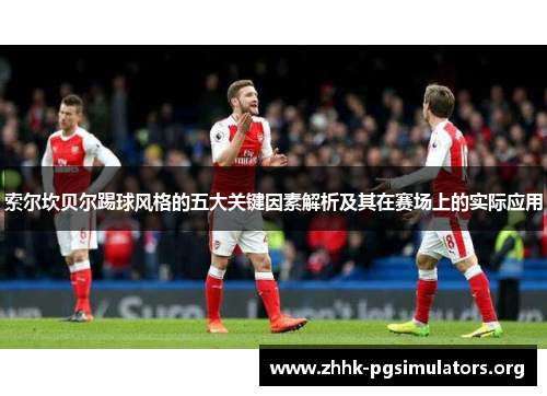 索尔坎贝尔踢球风格的五大关键因素解析及其在赛场上的实际应用 索尔坎贝尔踢球风格的五大关键因素解析及其在赛场上的实际应用